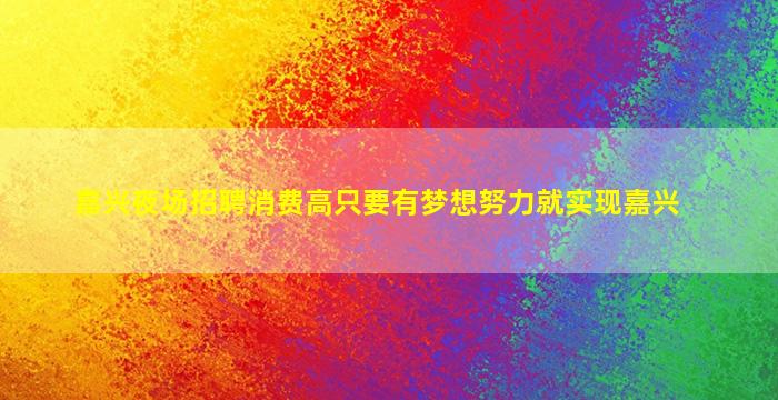 嘉兴夜场招聘消费高只要有梦想努力就实现嘉兴
